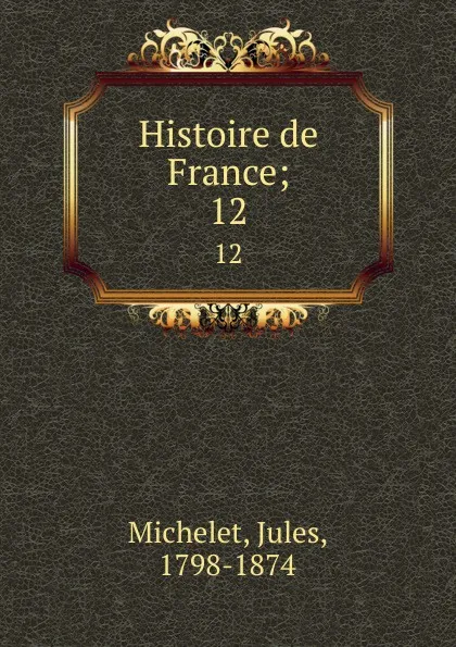 Обложка книги Histoire de France;. 12, Jules Michelet