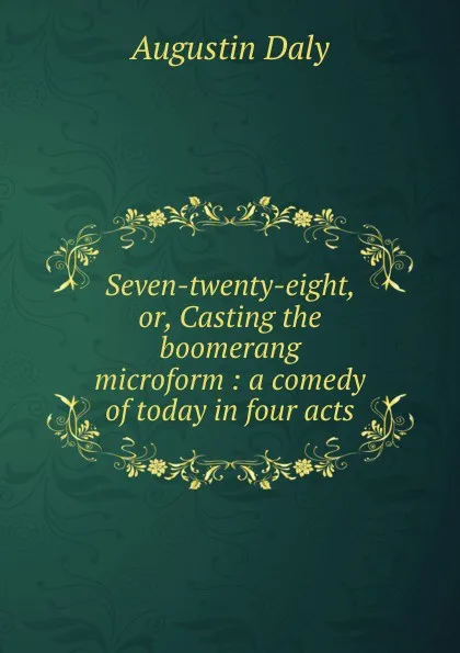 Обложка книги Seven-twenty-eight, or, Casting the boomerang microform : a comedy of today in four acts, Daly Augustin