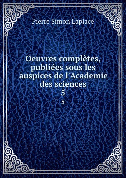 Обложка книги Oeuvres completes, publiees sous les auspices de l'Academie des sciences. 5, Laplace Pierre Simon