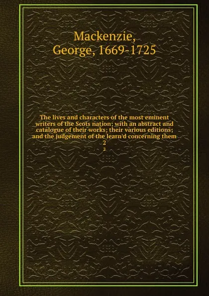 Обложка книги The lives and characters of the most eminent writers of the Scots nation; with an abstract and catalogue of their works; their various editions; and the judgement of the learn.d concerning them. 2, George Mackenzie