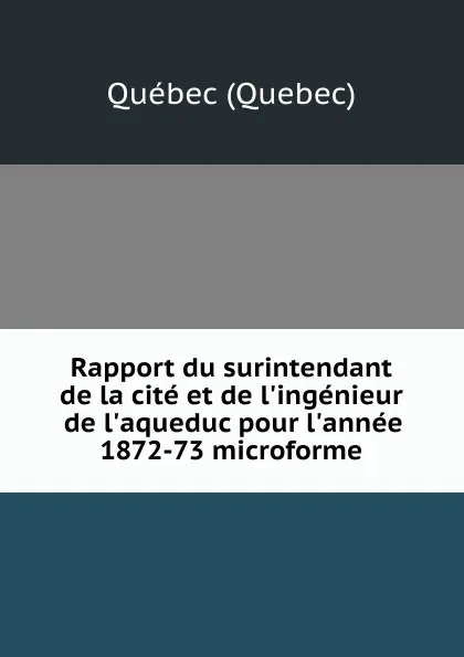 Обложка книги Rapport du surintendant de la cite et de l'ingenieur de l'aqueduc pour l'annee 1872-73 microforme, Québec Quebec