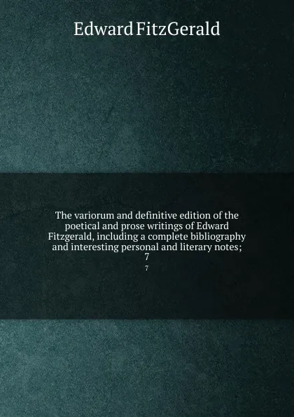 Обложка книги The variorum and definitive edition of the poetical and prose writings of Edward Fitzgerald, including a complete bibliography and interesting personal and literary notes;. 7, Fitzgerald Edward