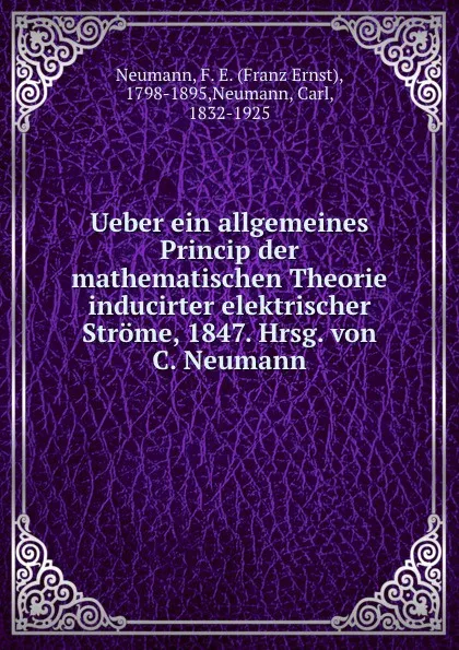 Обложка книги Ueber ein allgemeines Princip der mathematischen Theorie inducirter elektrischer Strome, 1847. Hrsg. von C. Neumann, Franz Ernst Neumann