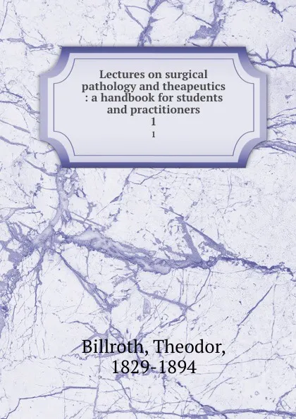 Обложка книги Lectures on surgical pathology and theapeutics : a handbook for students and practitioners. 1, Theodor Billroth