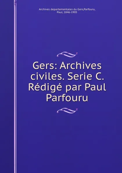 Обложка книги Gers: Archives civiles. Serie C. Redige par Paul Parfouru, Paul Parfouru