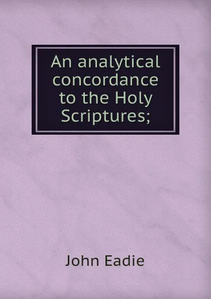 Обложка книги An analytical concordance to the Holy Scriptures;, John Eadie