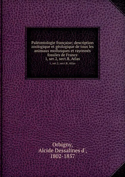 Обложка книги Paleontologie francaise; description zoologique et geologique de tous les animaux mollusques et rayonnes fossiles de France. 1, ser.2, sect.B, Atlas, Alcide Dessalines d' Orbigny