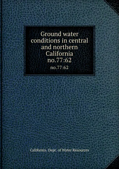 Обложка книги Ground water conditions in central and northern California. no.77:62, California. Dept. of Water Resources