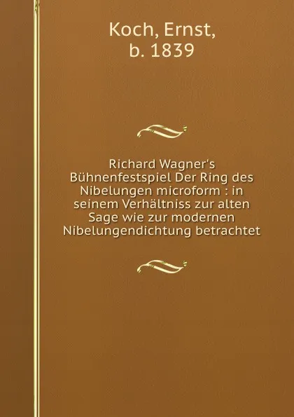 Обложка книги Richard Wagner's Buhnenfestspiel Der Ring des Nibelungen microform : in seinem Verhaltniss zur alten Sage wie zur modernen Nibelungendichtung betrachtet, Ernst Koch