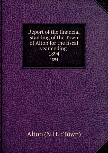 Обложка книги Report of the financial standing of the Town of Alton for the fiscal year ending . 1894, 