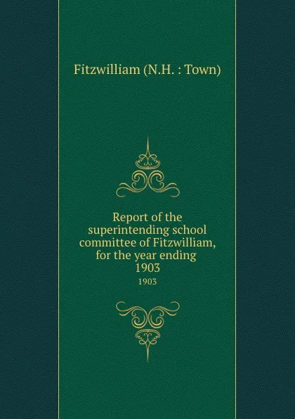 Обложка книги Report of the superintending school committee of Fitzwilliam, for the year ending . 1903, 
