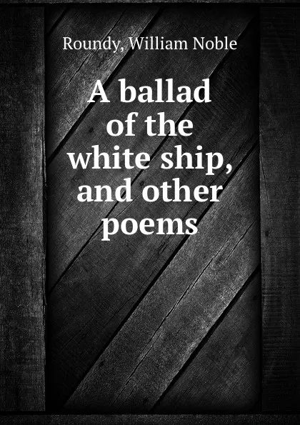 Обложка книги A ballad of the white ship, and other poems, William Noble Roundy