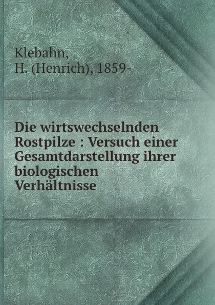 Обложка книги Die wirtswechselnden Rostpilze : Versuch einer Gesamtdarstellung ihrer biologischen Verhaltnisse, Henrich Klebahn
