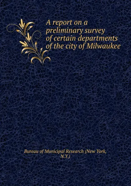 Обложка книги A report on a preliminary survey of certain departments of the city of Milwaukee, 