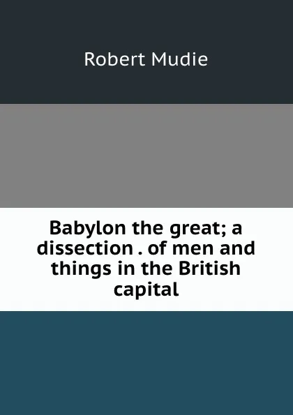 Обложка книги Babylon the great; a dissection . of men and things in the British capital, Robert Mudie