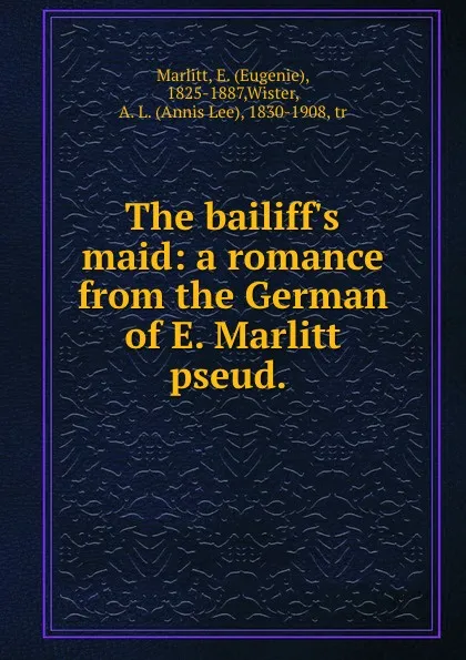 Обложка книги The bailiff.s maid: a romance from the German of E. Marlitt pseud., Eugenie Marlitt