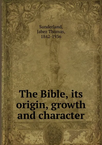 Обложка книги The Bible, its origin, growth and character, Jabez Thomas Sunderland