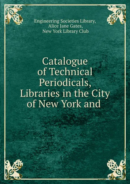 Обложка книги Catalogue of Technical Periodicals, Libraries in the City of New York and, Alice Jane Gates