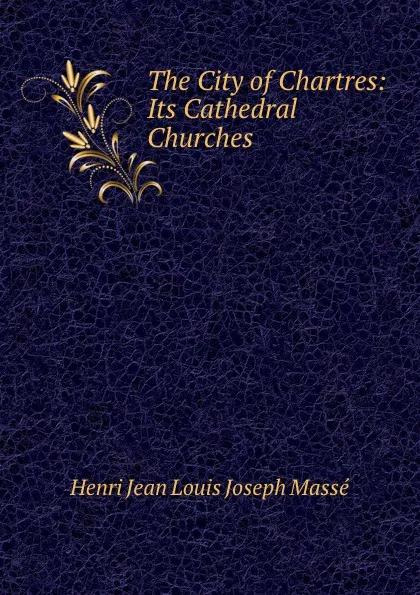 Обложка книги The City of Chartres: Its Cathedral . Churches, Henri Jean Louis Joseph Massé