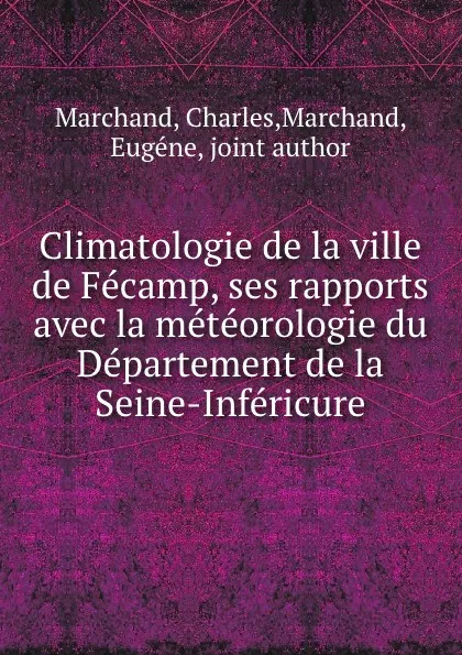 Обложка книги Climatologie de la ville de Fecamp, ses rapports avec la meteorologie du Departement de la Seine-Infericure, Charles Marchand