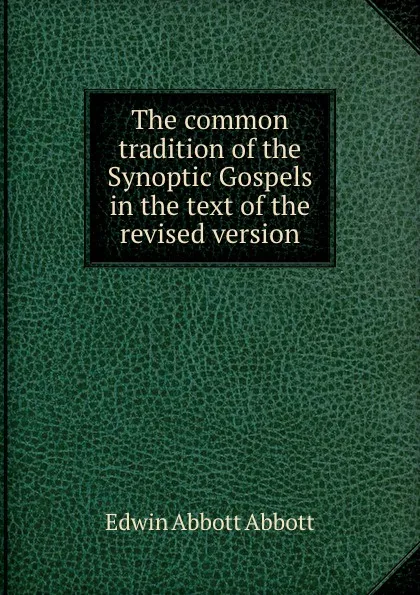 Обложка книги The common tradition of the Synoptic Gospels in the text of the revised version, Edwin Abbott