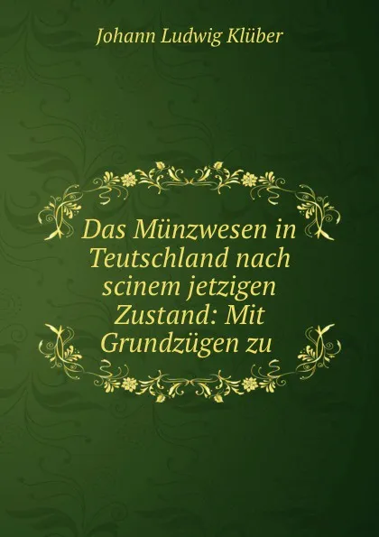 Обложка книги Das Munzwesen in Teutschland nach scinem jetzigen Zustand: Mit Grundzugen zu, Johann Ludwig Klüber