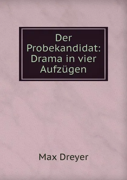 Обложка книги Der Probekandidat: Drama in vier Aufzugen, Max Dreyer