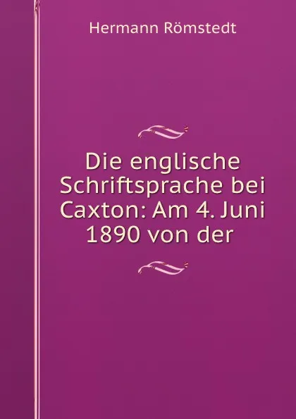 Обложка книги Die englische Schriftsprache bei Caxton: Am 4. Juni 1890 von der, Hermann Römstedt
