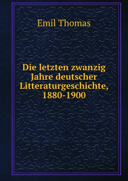 Обложка книги Die letzten zwanzig Jahre deutscher Litteraturgeschichte, 1880-1900, Emil Thomas