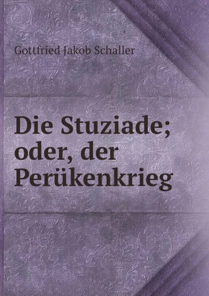 Обложка книги Die Stuziade; oder, der Perukenkrieg, Gottfried Jakob Schaller
