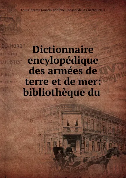 Обложка книги Dictionnaire encylopedique des armees de terre et de mer: bibliotheque du ., Louis Pierre François Adolphe Chesnel de la Charbouclais