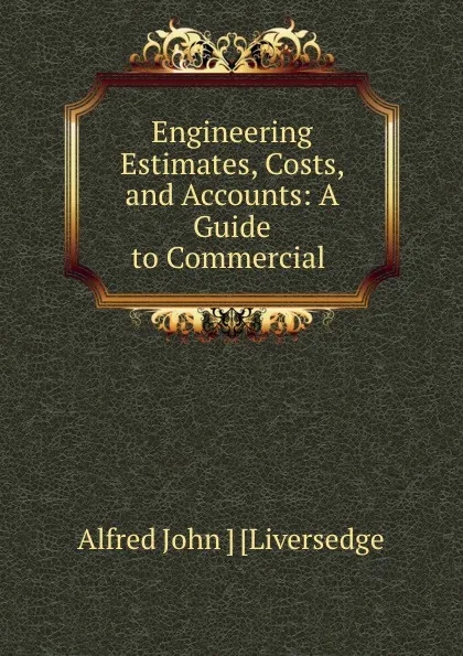 Обложка книги Engineering Estimates, Costs, and Accounts: A Guide to Commercial, Alfred John Liversedge