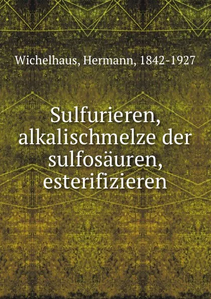Обложка книги Sulfurieren, alkalischmelze der sulfosauren, esterifizieren, Hermann Wichelhaus