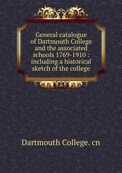 Обложка книги General catalogue of Dartmouth College and the associated schools 1769-1910 : including a historical sketch of the college, Dartmouth College. cn