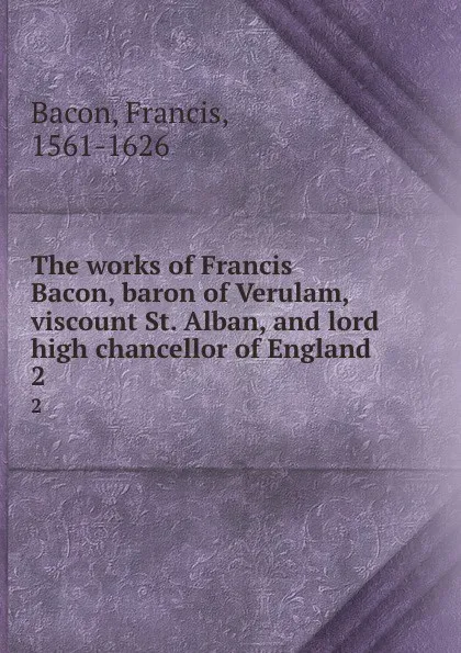 Обложка книги The works of Francis Bacon, baron of Verulam, viscount St. Alban, and lord high chancellor of England. 2, Фрэнсис Бэкон