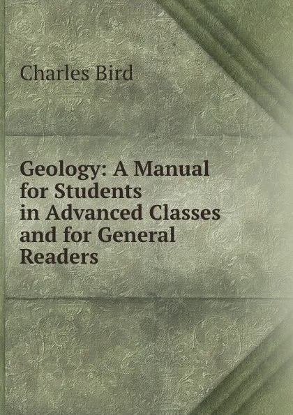Обложка книги Geology: A Manual for Students in Advanced Classes and for General Readers, Charles Bird