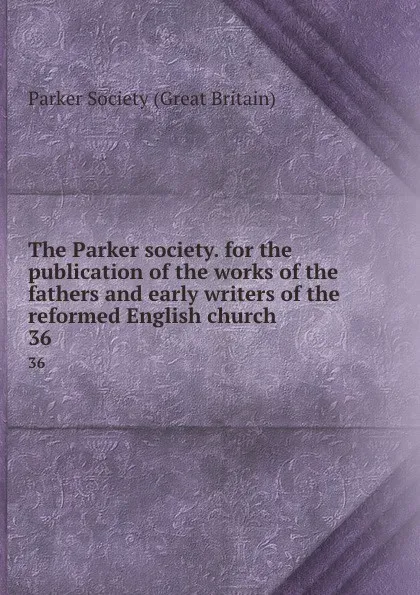 Обложка книги The Parker society. for the publication of the works of the fathers and early writers of the reformed English church. 36, 