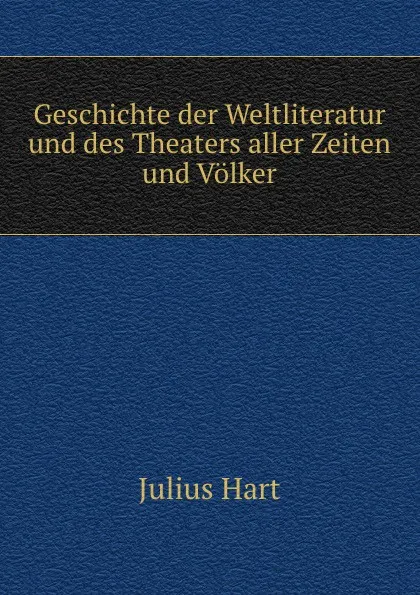 Обложка книги Geschichte der Weltliteratur und des Theaters aller Zeiten und Volker, Julius Hart
