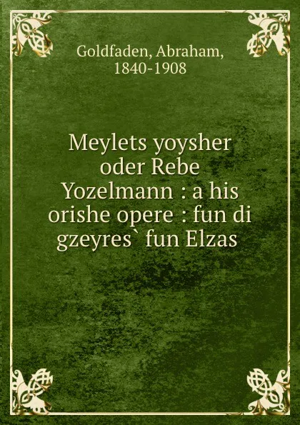 Обложка книги Meylets yoysher oder Rebe Yozelmann: a his orishe opere: fun di gzeyres fun Elzas, Abraham Goldfaden
