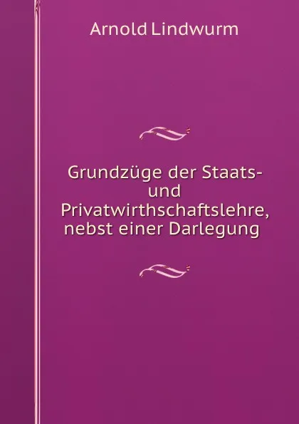 Обложка книги Grundzuge der Staats- und Privatwirthschaftslehre, nebst einer Darlegung ., Arnold Lindwurm