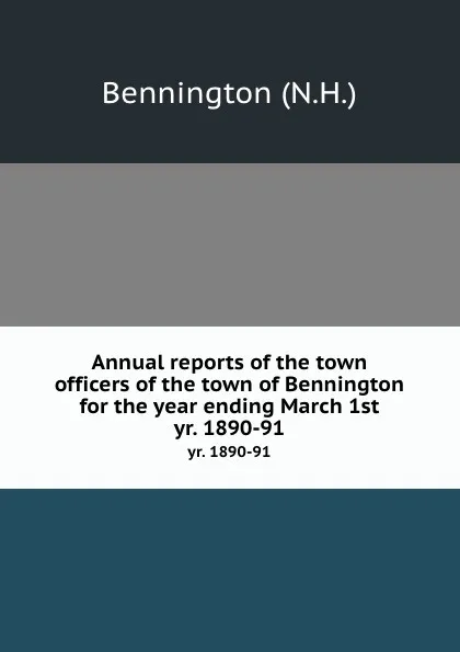 Обложка книги Annual reports of the town officers of the town of Bennington for the year ending March 1st. yr. 1890-91, Bennington
