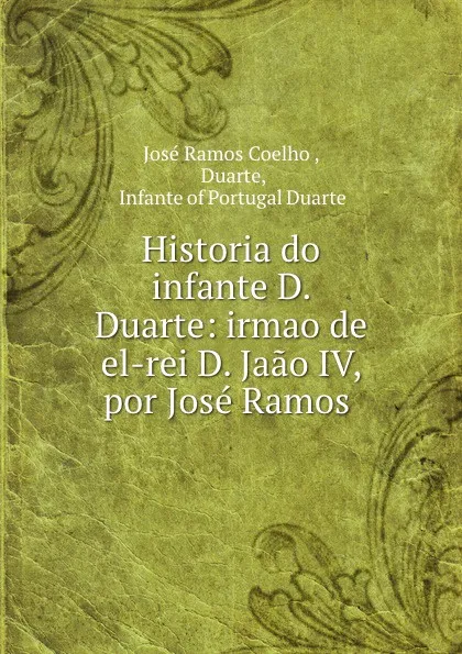 Обложка книги Historia do infante D. Duarte: irmao de el-rei D. Jaao IV, por Jose Ramos ., José Ramos Coelho