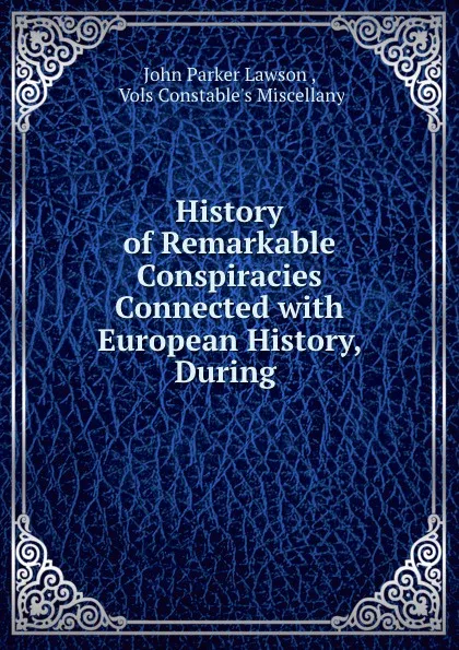 Обложка книги History of Remarkable Conspiracies Connected with European History, During ., John Parker Lawson