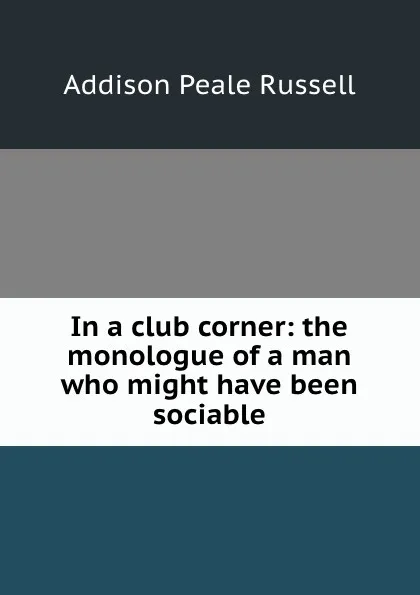 Обложка книги In a club corner: the monologue of a man who might have been sociable, Addison Peale Russell