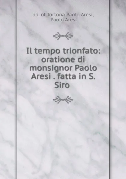Обложка книги Il tempo trionfato: oratione di monsignor Paolo Aresi . fatta in S. Siro ., Paolo Aresi