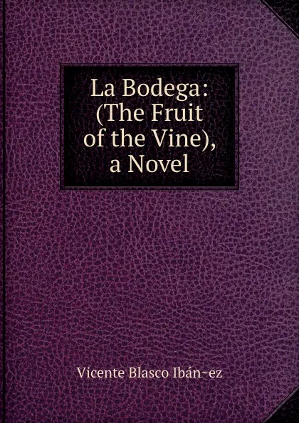 Обложка книги La Bodega: (The Fruit of the Vine), a Novel, Vicente Blasco Ibanez
