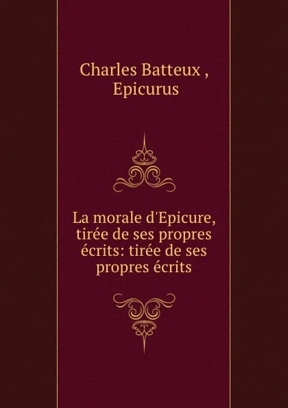 Обложка книги La morale d.Epicure, tiree de ses propres ecrits: tiree de ses propres ecrits, Charles Batteux