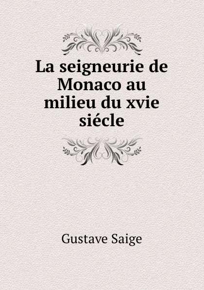 Обложка книги La seigneurie de Monaco au milieu du xvie siecle, Gustave Saige