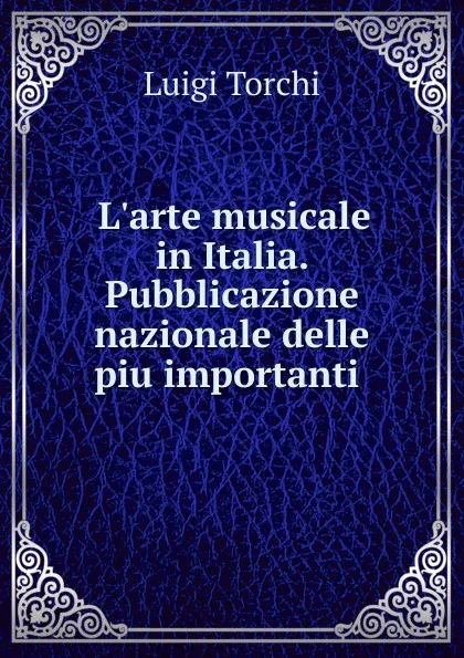 Обложка книги L.arte musicale in Italia. Pubblicazione nazionale delle piu importanti ., Luigi Torchi