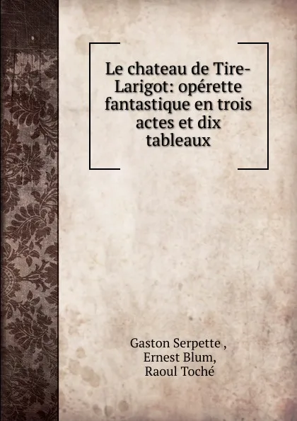 Обложка книги Le chateau de Tire-Larigot: operette fantastique en trois actes et dix tableaux, Gaston Serpette
